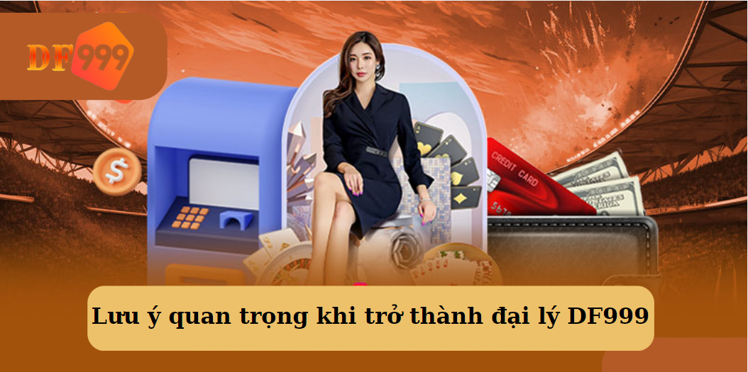 Lưu ý quan trọng khi trở thành đại lý DF999
