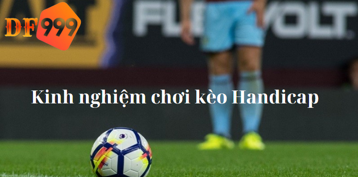Kinh nghiệm chơi kèo Handicap "bách chiến bách thắng" từ các cao thủ